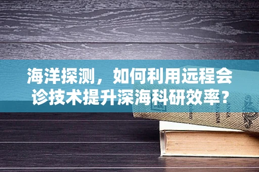 海洋探测，如何利用远程会诊技术提升深海科研效率？