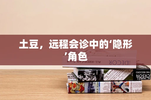 土豆，远程会诊中的‘隐形’角色