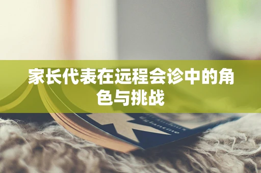 家长代表在远程会诊中的角色与挑战