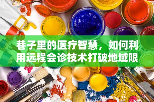 巷子里的医疗智慧，如何利用远程会诊技术打破地域限制？
