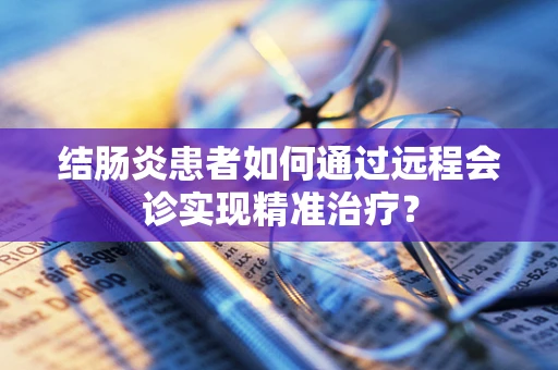 结肠炎患者如何通过远程会诊实现精准治疗？