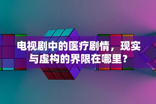 电视剧中的医疗剧情，现实与虚构的界限在哪里？