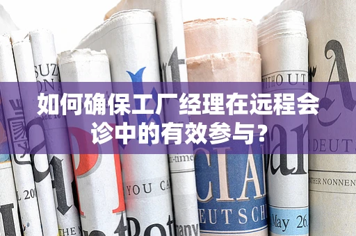 如何确保工厂经理在远程会诊中的有效参与？