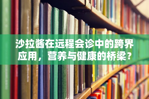 沙拉酱在远程会诊中的跨界应用，营养与健康的桥梁？