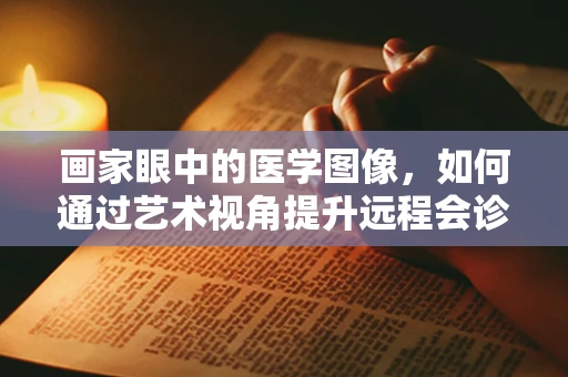 画家眼中的医学图像，如何通过艺术视角提升远程会诊的精准度？