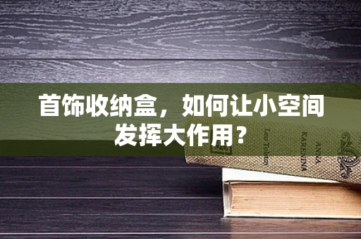首饰收纳盒，如何让小空间发挥大作用？