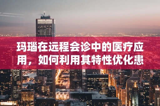玛瑙在远程会诊中的医疗应用，如何利用其特性优化患者体验？