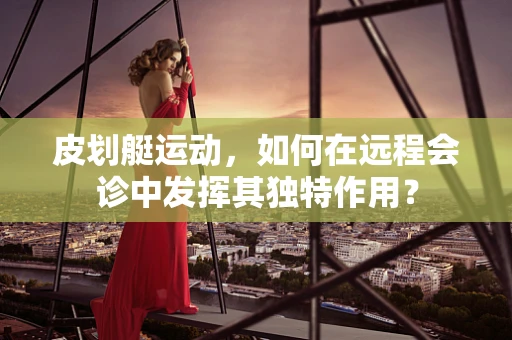 皮划艇运动，如何在远程会诊中发挥其独特作用？