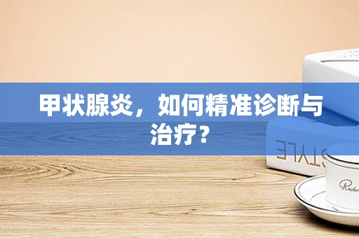 甲状腺炎，如何精准诊断与治疗？
