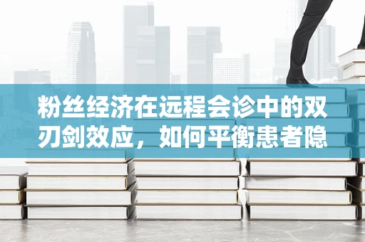 粉丝经济在远程会诊中的双刃剑效应，如何平衡患者隐私与粉丝影响力？