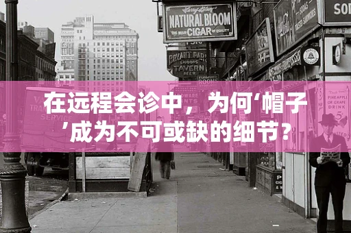 在远程会诊中，为何‘帽子’成为不可或缺的细节？