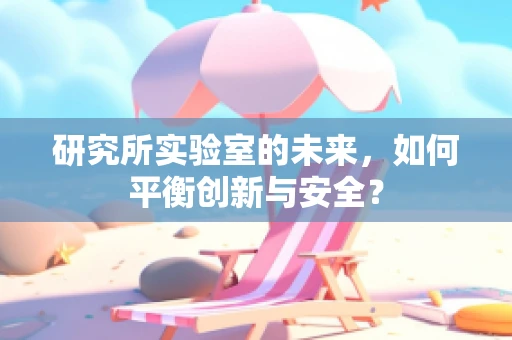 研究所实验室的未来，如何平衡创新与安全？