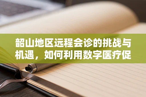 韶山地区远程会诊的挑战与机遇，如何利用数字医疗促进基层医疗发展？