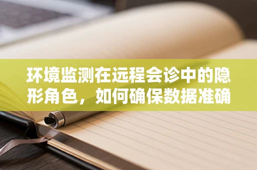 环境监测在远程会诊中的隐形角色，如何确保数据准确无误？