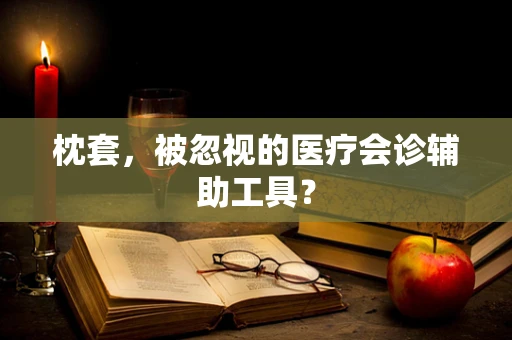 枕套，被忽视的医疗会诊辅助工具？