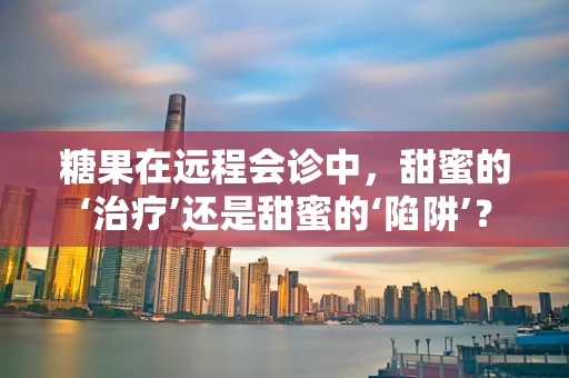 糖果在远程会诊中，甜蜜的‘治疗’还是甜蜜的‘陷阱’？