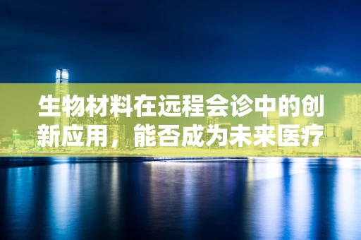 生物材料在远程会诊中的创新应用，能否成为未来医疗的‘隐形桥梁’？