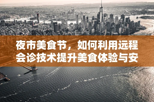 夜市美食节，如何利用远程会诊技术提升美食体验与安全？