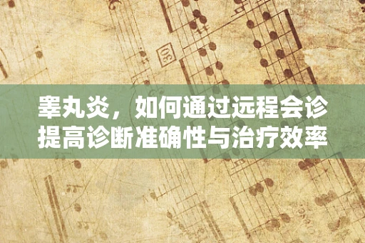 睾丸炎，如何通过远程会诊提高诊断准确性与治疗效率？