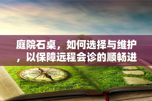 庭院石桌，如何选择与维护，以保障远程会诊的顺畅进行？