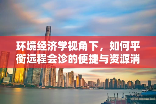 环境经济学视角下，如何平衡远程会诊的便捷与资源消耗？