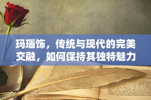 玛瑙饰，传统与现代的完美交融，如何保持其独特魅力？