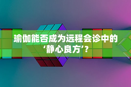 瑜伽能否成为远程会诊中的‘静心良方’？