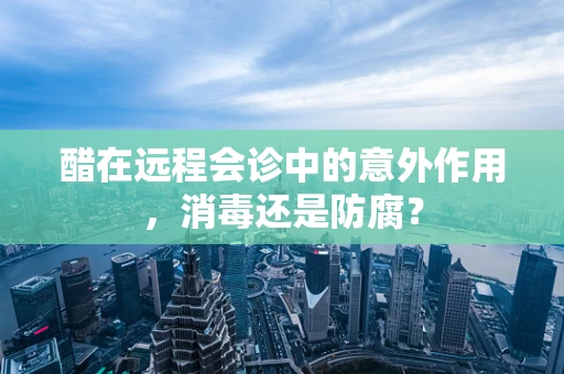 醋在远程会诊中的意外作用，消毒还是防腐？