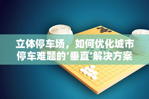 立体停车场，如何优化城市停车难题的‘垂直’解决方案？