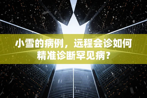 小雪的病例，远程会诊如何精准诊断罕见病？