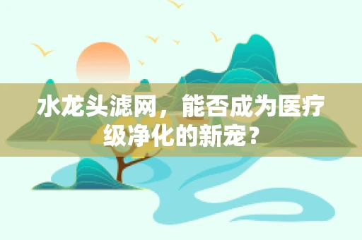 水龙头滤网，能否成为医疗级净化的新宠？