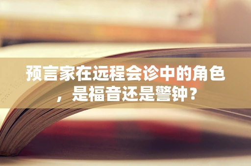 预言家在远程会诊中的角色，是福音还是警钟？