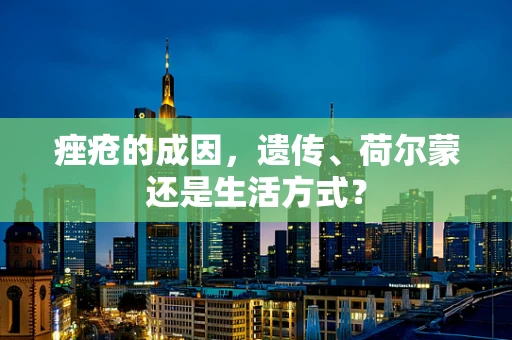 痤疮的成因，遗传、荷尔蒙还是生活方式？