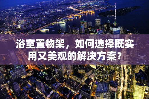 浴室置物架，如何选择既实用又美观的解决方案？