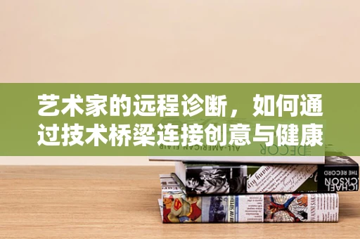 艺术家的远程诊断，如何通过技术桥梁连接创意与健康？