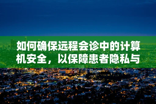 如何确保远程会诊中的计算机安全，以保障患者隐私与数据安全？