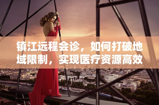 镇江远程会诊，如何打破地域限制，实现医疗资源高效共享？