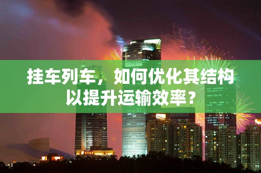 挂车列车，如何优化其结构以提升运输效率？