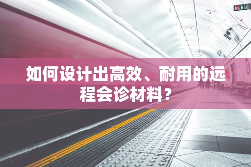 如何设计出高效、耐用的远程会诊材料？