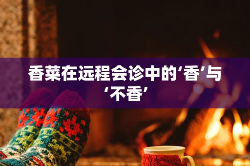 香菜在远程会诊中的‘香’与‘不香’