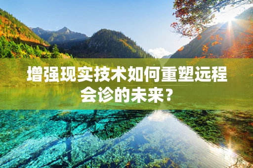 增强现实技术如何重塑远程会诊的未来？