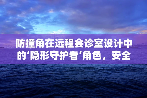 防撞角在远程会诊室设计中的‘隐形守护者’角色，安全与效率并行吗？