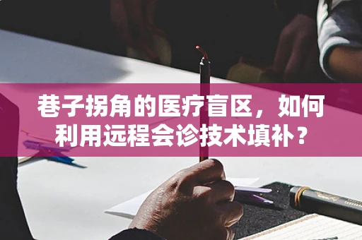 巷子拐角的医疗盲区，如何利用远程会诊技术填补？