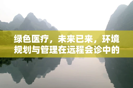 绿色医疗，未来已来，环境规划与管理在远程会诊中的角色与挑战