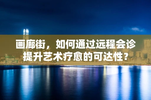 画廊街，如何通过远程会诊提升艺术疗愈的可达性？