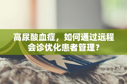 高尿酸血症，如何通过远程会诊优化患者管理？