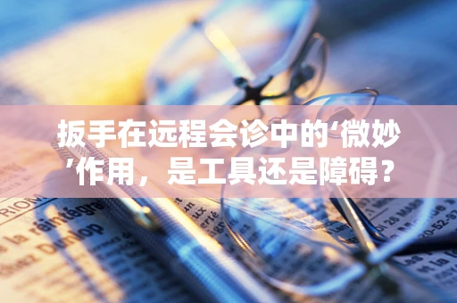 扳手在远程会诊中的‘微妙’作用，是工具还是障碍？