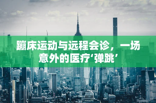 蹦床运动与远程会诊，一场意外的医疗‘弹跳’