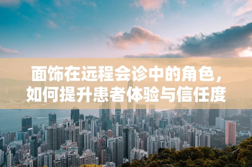 面饰在远程会诊中的角色，如何提升患者体验与信任度？