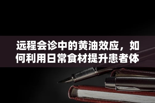 远程会诊中的黄油效应，如何利用日常食材提升患者体验？